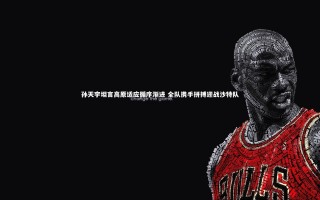 yy易游体育平台_孙天宇坦言高原适应循序渐进 全队携手拼搏迎战沙特队