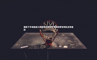 yy易游体育平台：国安下半场连扳三球演绎逆转传奇 斯坦利赞誉球队逆境奋起