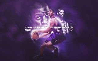 yy易游体育|U20国青三度更易训练场地 与日本队赛前情报交锋已悄然启动